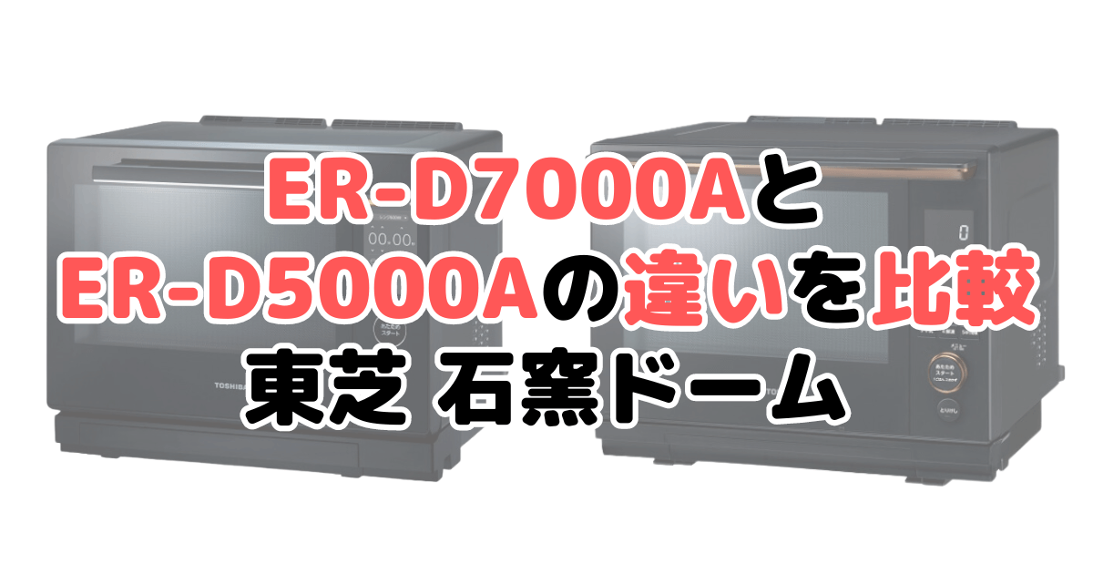 ER-D7000AとER-D5000Aの違いを比較 東芝石窯ドーム