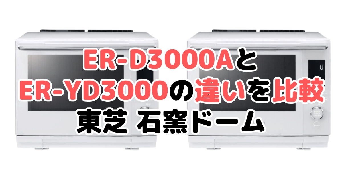 ER-D3000AとER-YD3000の違いを比較｜口コミも紹介！東芝石窯ドーム