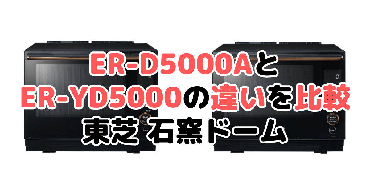 ER-D5000AとER-YD5000の違いを比較｜口コミも紹介！東芝石窯ドーム