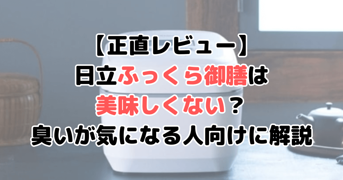 日立ふっくら御膳は美味しくない？臭いが気になる人向けに解説