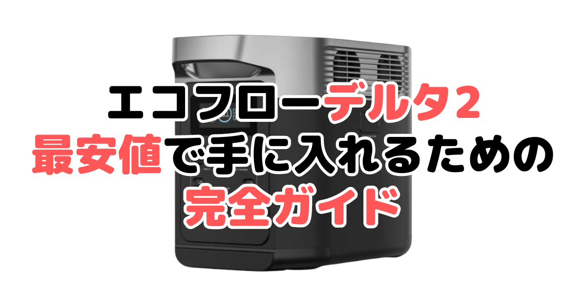 【毎日更新】エコフローデルタ2を最安値で手に入れるための完全ガイド
