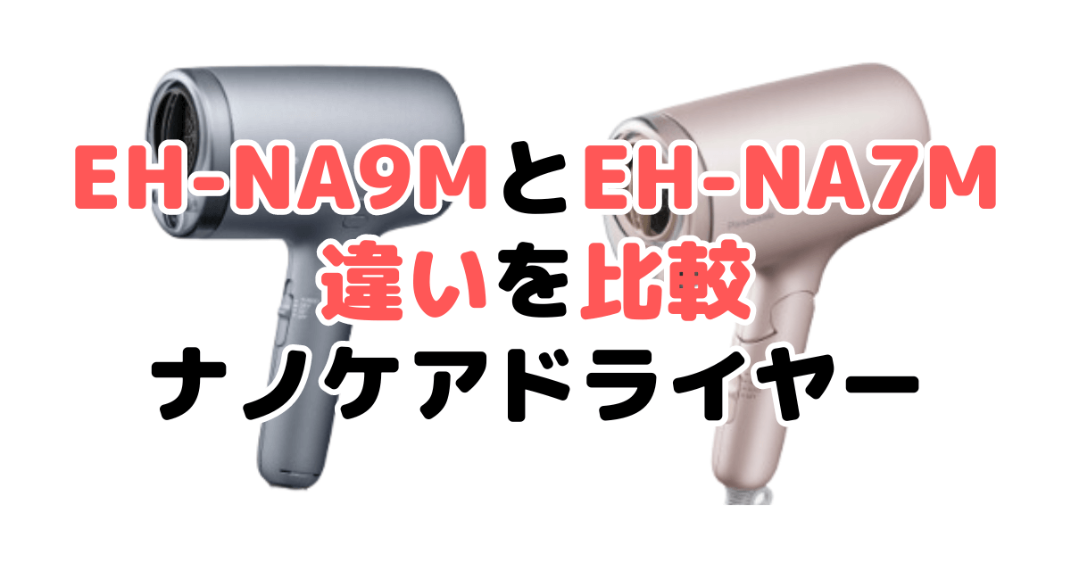 EH-NA9MとEH-NA7Mの違いを比較｜口コミも紹介！パナソニックナノケアドライヤー