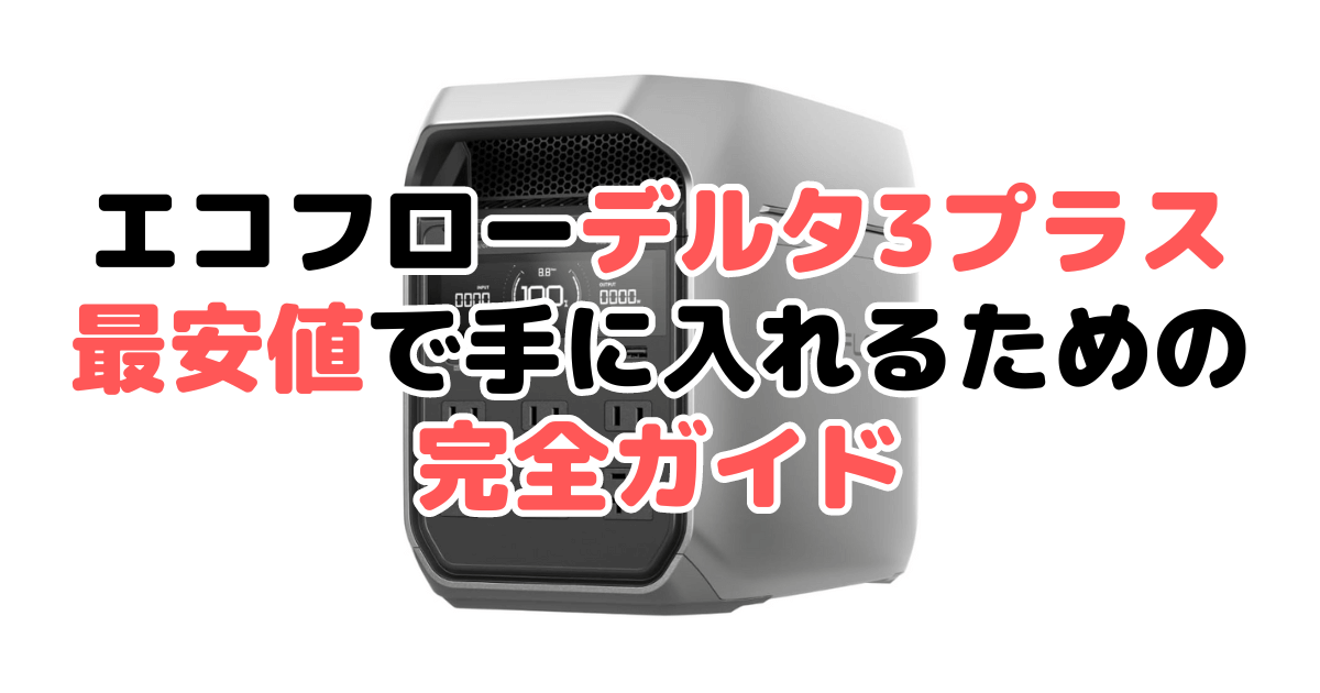 【2025年4月最新】エコフローデルタ3プラスを最安値で手に入れるための完全ガイド EcoFlow DELTA3Plus
