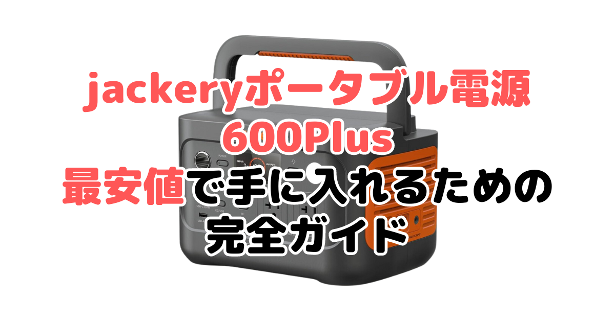 【毎日更新】jackeryポータブル電源 600 plusを最安値で手に入れるための完全ガイド