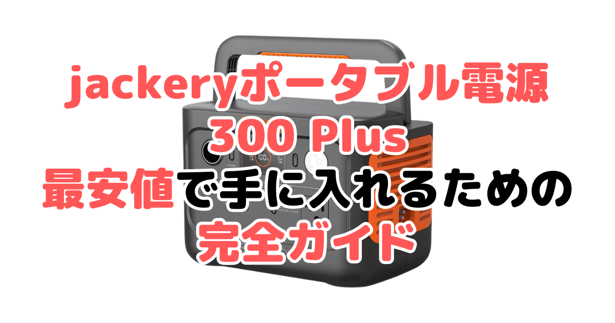 【毎日更新】jackeryポータブル電源 300 plusを最安値で手に入れるための完全ガイド