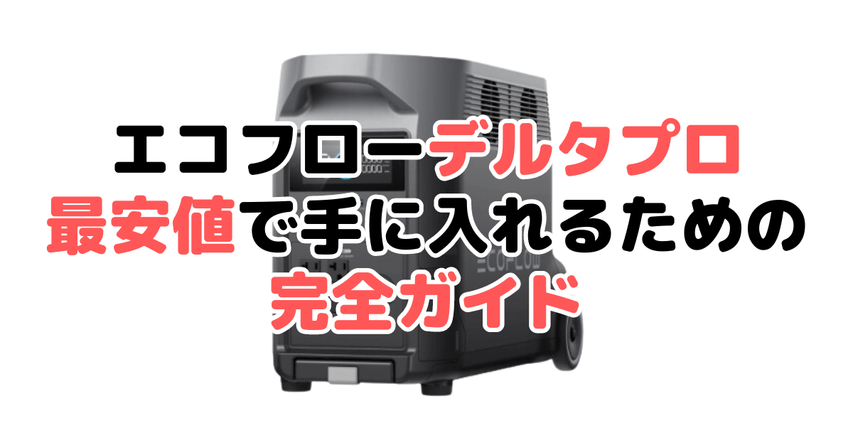 【毎日更新】エコフローデルタプロを最安値で手に入れるための完全ガイド