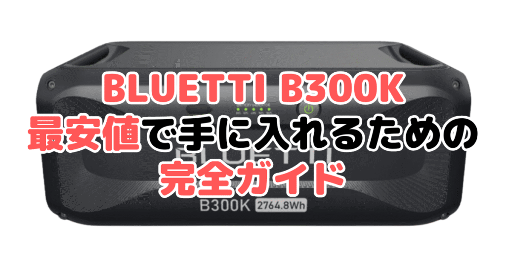 【毎日更新】BLUETTI B300Kを最安値で手に入れるための完全ガイド