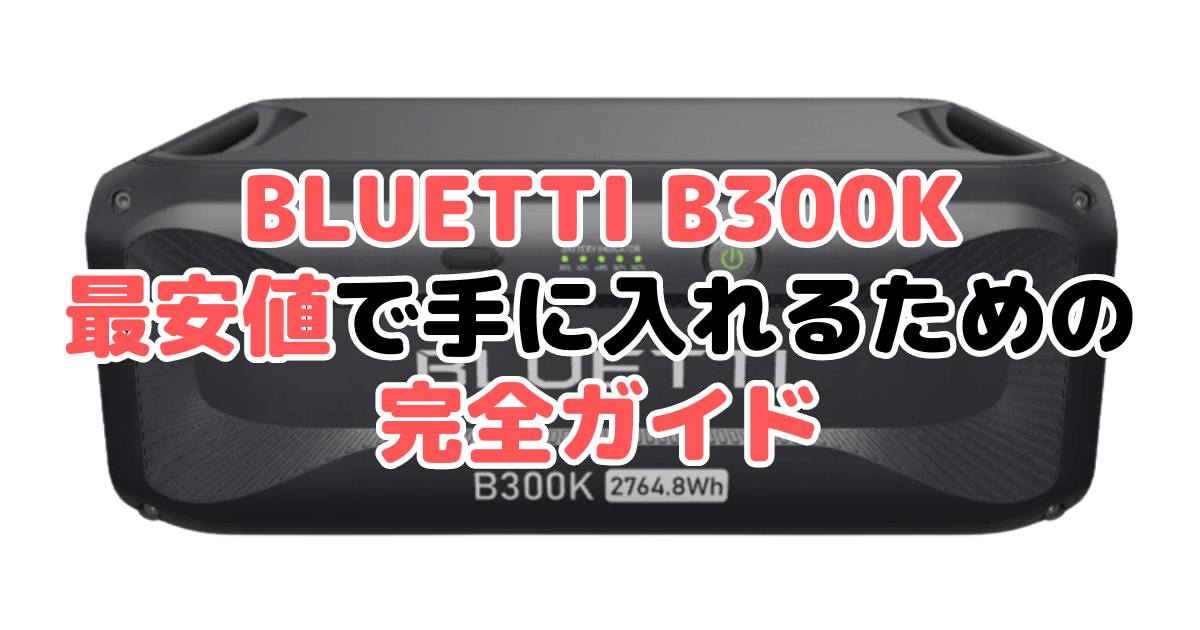 【毎日更新】BLUETTI B300Kを最安値で手に入れるための完全ガイド