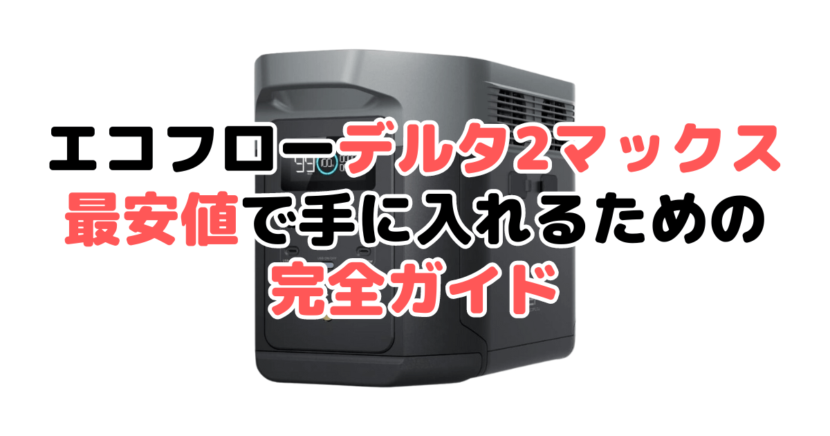 【2025年4月最新】エコフローデルタ2マックスを最安値で手に入れるための完全ガイド