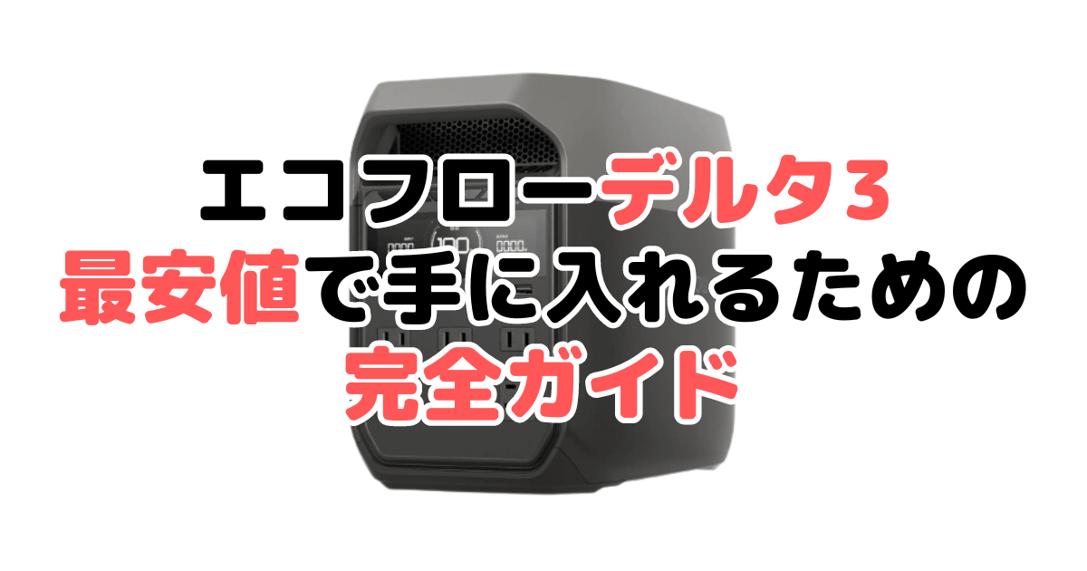 【毎日更新】エコフローデルタ3を最安値で手に入れるための完全ガイド