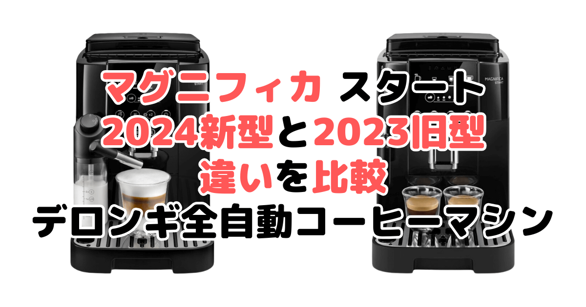 マグニフィカスタート2024新型と2023旧型の違いを比較｜口コミも紹介！デロンギ全自動コーヒーマシン