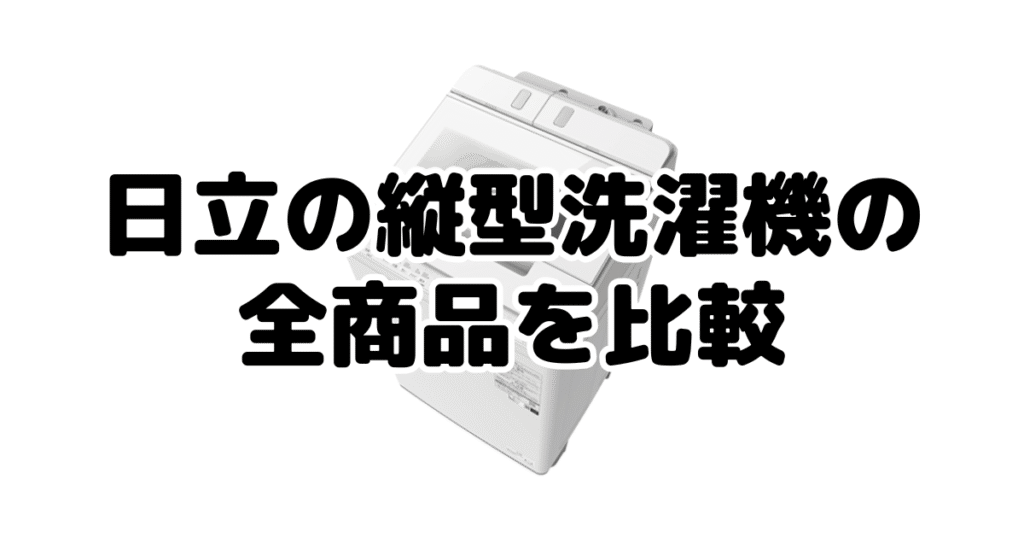日立の縦型洗濯機の全商品を比較
