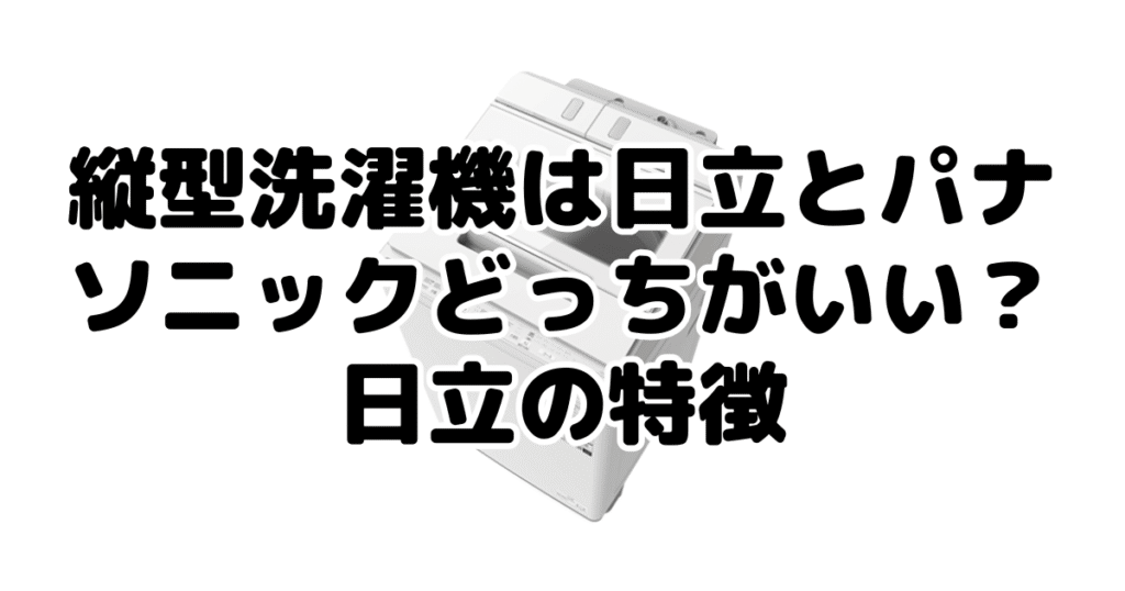 縦型洗濯機は日立とパナソニックどっちがいい？日立の特徴