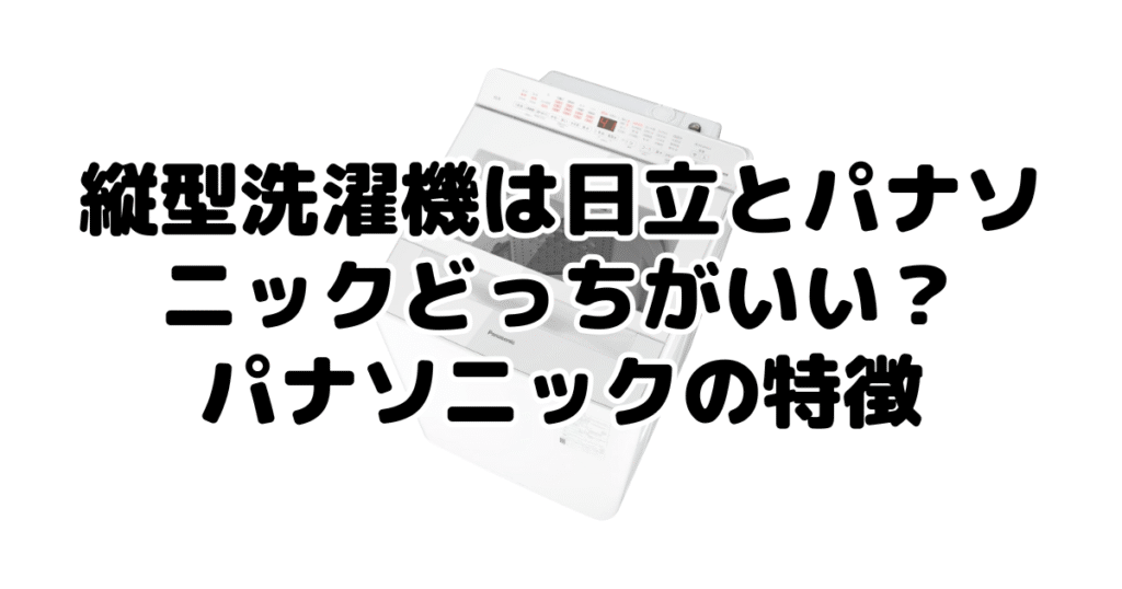 縦型洗濯機は日立とパナソニックどっちがいい？パナソニックの特徴