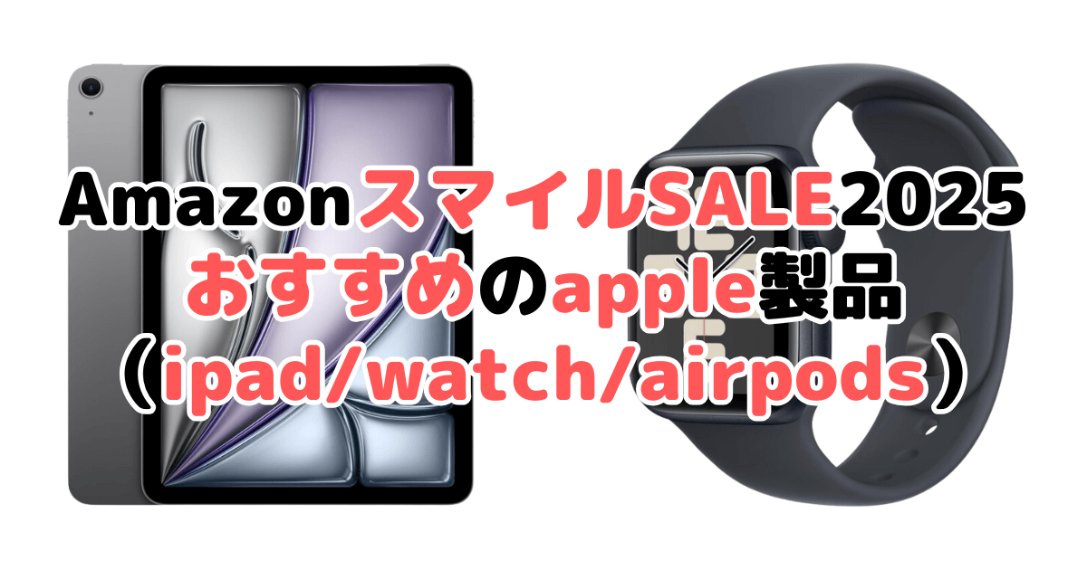 AmazonスマイルSALE2025でおすすめのapple製品（ipad/watch/airpods）を解説