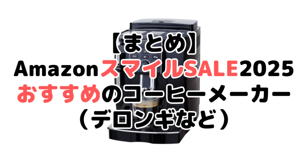 まとめ：AmazonスマイルSALE2025でおすすめのコーヒーメーカー（デロンギなど）について