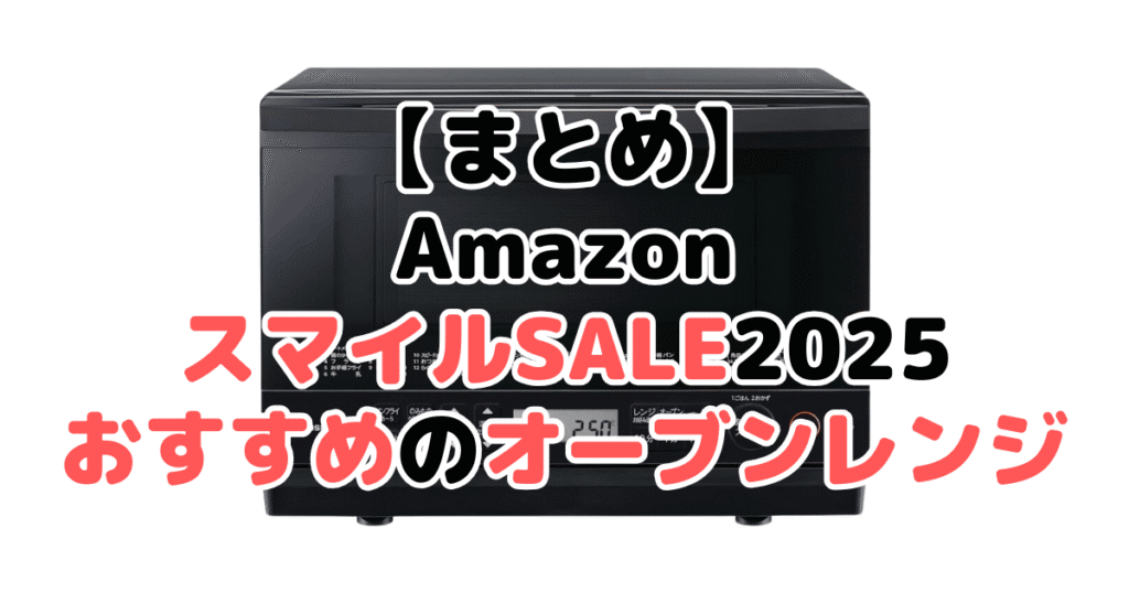 まとめ：AmazonスマイルSALE2025でおすすめのオーブンレンジ・電子レンジについて