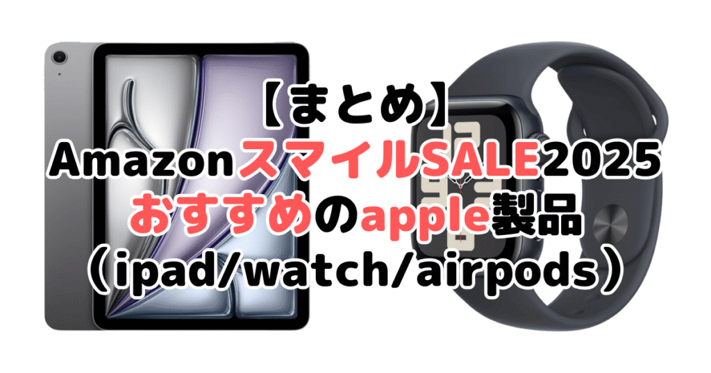 まとめ：Amazon2025でおすすめのapple製品（ipad/watch/airpods）について