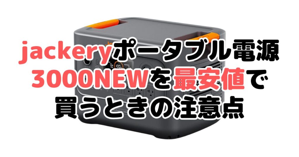 jackeryポータブル電源 3000 NEWを最安値で買うときの注意点