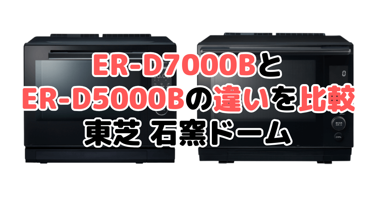 ER-D7000BとER-D5000Bの違いを比較 東芝石窯ドーム