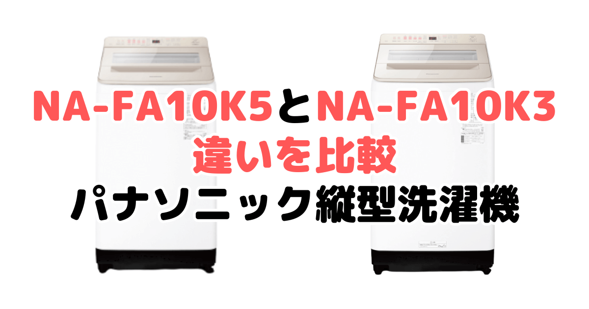 NA-FA10K5とNA-FA10K3の違いを比較｜口コミも紹介！パナソニック洗濯機