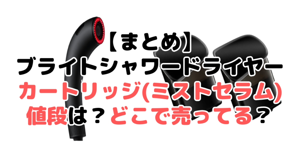 まとめ：ブライトシャワードライヤー カートリッジ(ミストセラム)値段は1,980円で各ネットショップで販売されている