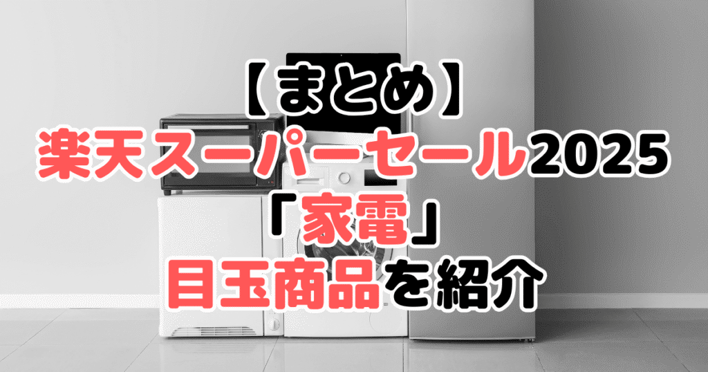 まとめ：楽天スーパーセール2025の「家電」目玉商品について