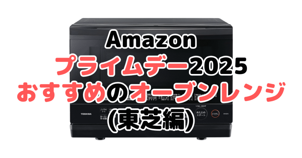 Amazonプライムデー2025でおすすめのオーブンレンジ・電子レンジ（東芝編）