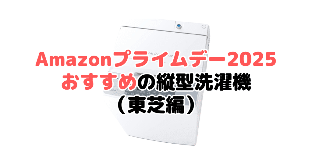 Amazonプライムデー2025でおすすめの縦型洗濯機(東芝編)