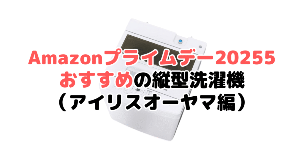 Amazonプライムデー2025でおすすめの縦型洗濯機(アイリスオーヤマ編)