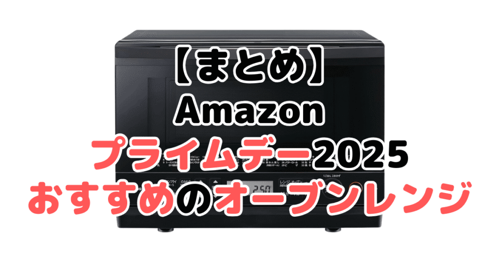 まとめ：Amazonプライムデー2025でおすすめのオーブンレンジ・電子レンジについて