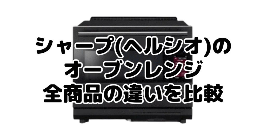 シャープ(ヘルシオ)のオーブンレンジ｜全商品の違いを比較